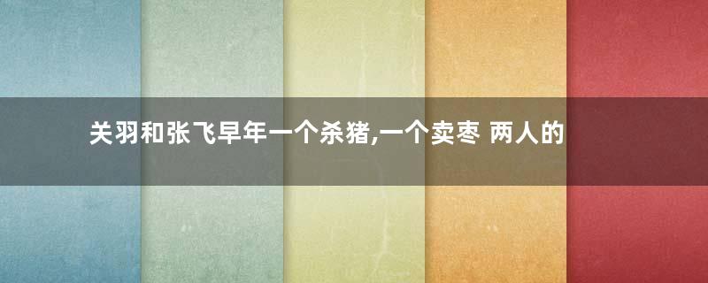 关羽和张飞早年一个杀猪,一个卖枣 两人的武功是怎么来的